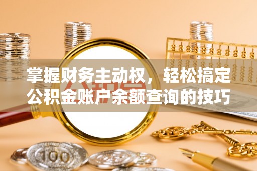 古蔺掌握财务主动权，轻松搞定公积金账户余额查询的技巧与方法