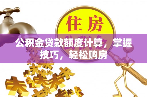 古蔺公积金贷款额度计算，掌握技巧，轻松购房