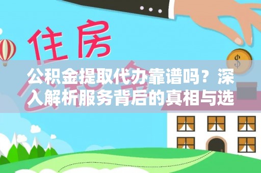 古蔺公积金提取代办靠谱吗？深入解析服务背后的真相与选择指南