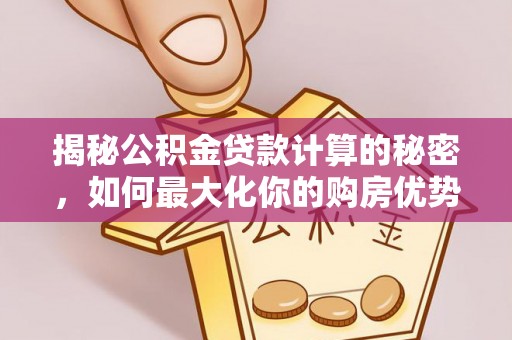 古蔺揭秘公积金贷款计算的秘密，如何最大化你的购房优势
