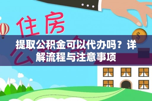 古蔺提取公积金可以代办吗？详解流程与注意事项