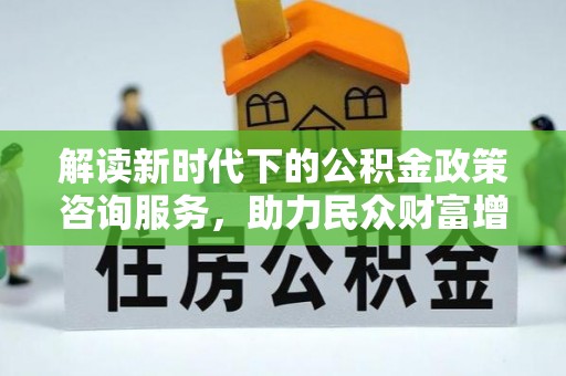 古蔺解读新时代下的公积金政策咨询服务，助力民众财富增值与安居梦想