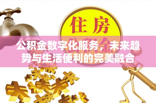 古蔺公积金数字化服务，未来趋势与生活便利的完美融合