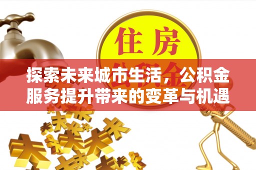 古蔺探索未来城市生活，公积金服务提升带来的变革与机遇