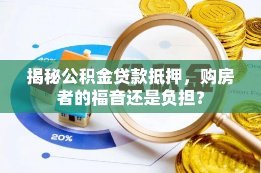 古蔺揭秘公积金贷款抵押，购房者的福音还是负担？