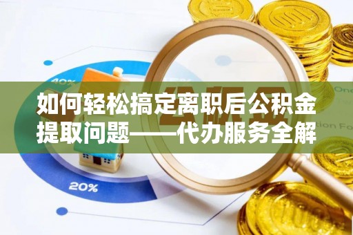 古蔺如何轻松搞定离职后公积金提取问题——代办服务全解析