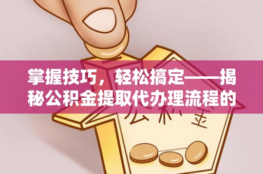 古蔺掌握技巧，轻松搞定——揭秘公积金提取代办理流程的关键步骤