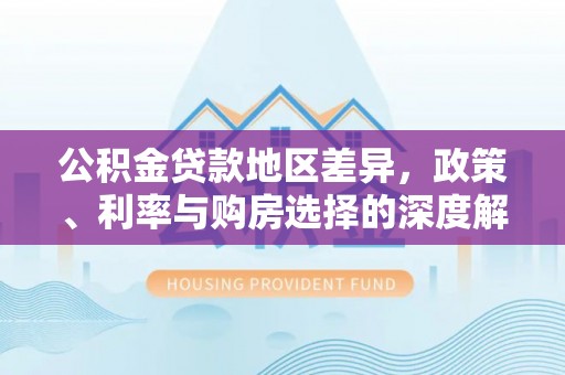 古蔺公积金贷款地区差异，政策、利率与购房选择的深度解析