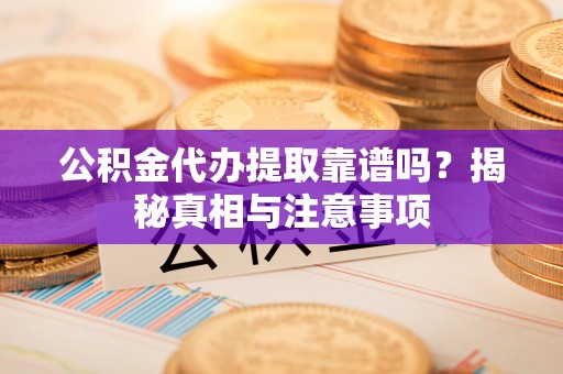 古蔺公积金代办提取靠谱吗？揭秘真相与注意事项