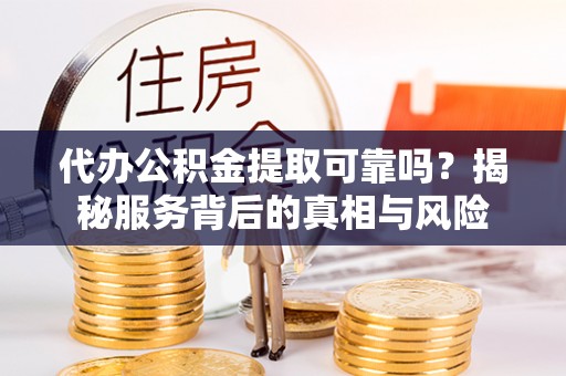 古蔺代办公积金提取可靠吗？揭秘服务背后的真相与风险