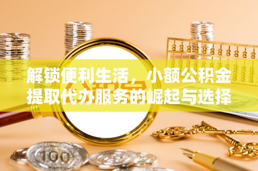 古蔺解锁便利生活，小额公积金提取代办服务的崛起与选择