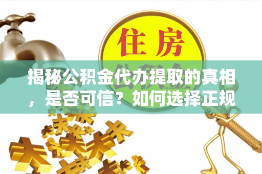 古蔺揭秘公积金代办提取的真相，是否可信？如何选择正规服务？