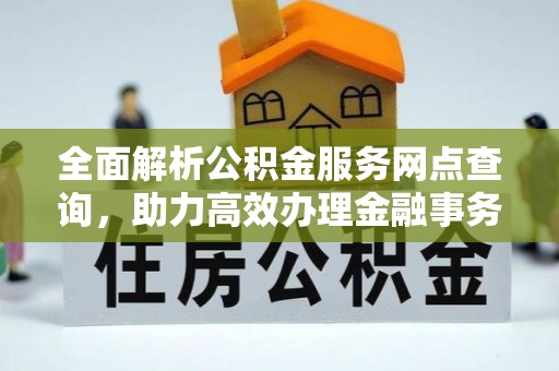 古蔺全面解析公积金服务网点查询，助力高效办理金融事务