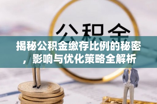 古蔺揭秘公积金缴存比例的秘密，影响与优化策略全解析