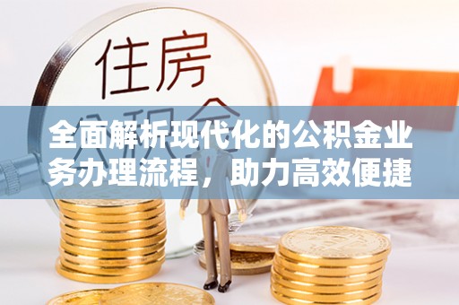 古蔺全面解析现代化的公积金业务办理流程，助力高效便捷生活