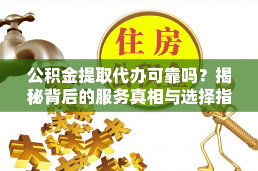 古蔺公积金提取代办可靠吗？揭秘背后的服务真相与选择指南