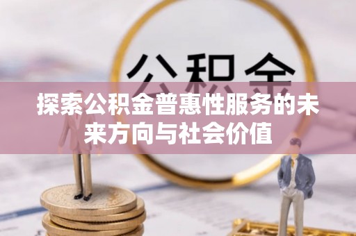 古蔺探索公积金普惠性服务的未来方向与社会价值