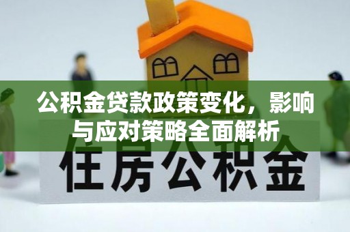 古蔺公积金贷款政策变化，影响与应对策略全面解析
