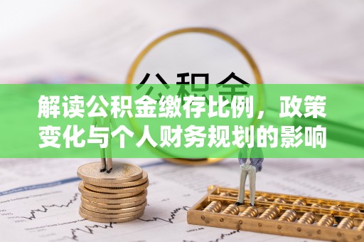 古蔺解读公积金缴存比例，政策变化与个人财务规划的影响