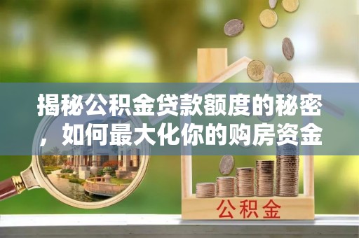 古蔺揭秘公积金贷款额度的秘密，如何最大化你的购房资金