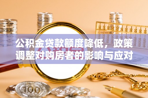 古蔺公积金贷款额度降低，政策调整对购房者的影响与应对策略