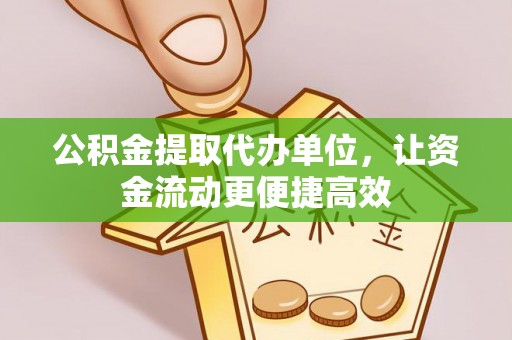 古蔺公积金提取代办单位，让资金流动更便捷高效