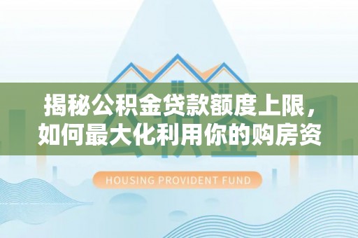 古蔺揭秘公积金贷款额度上限，如何最大化利用你的购房资金？