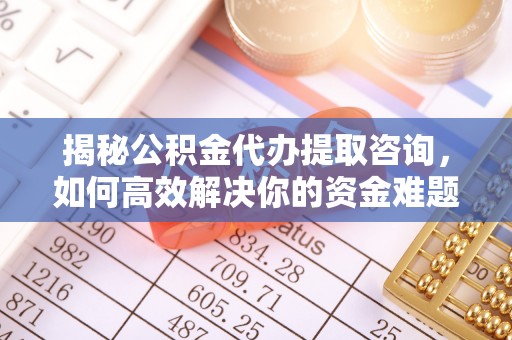 古蔺揭秘公积金代办提取咨询，如何高效解决你的资金难题