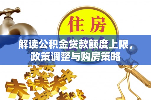 古蔺解读公积金贷款额度上限，政策调整与购房策略