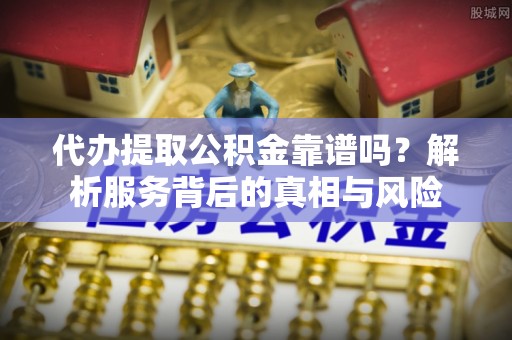 古蔺代办提取公积金靠谱吗？解析服务背后的真相与风险