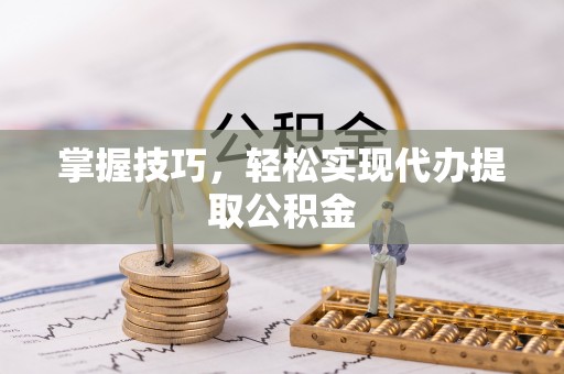 古蔺掌握技巧，轻松实现代办提取公积金