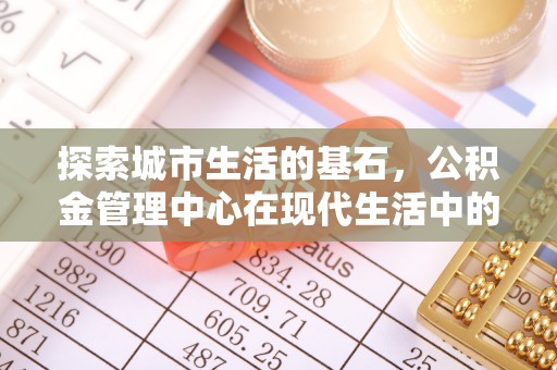 古蔺探索城市生活的基石，公积金管理中心在现代生活中的重要角色