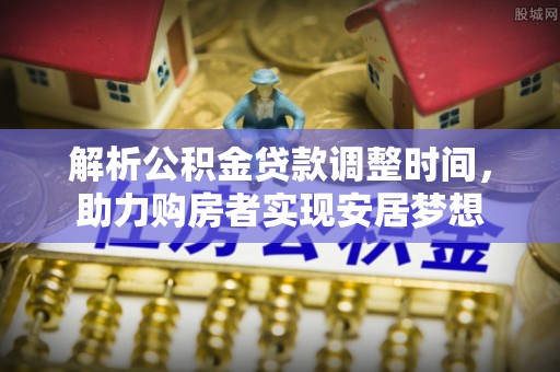 古蔺解析公积金贷款调整时间，助力购房者实现安居梦想