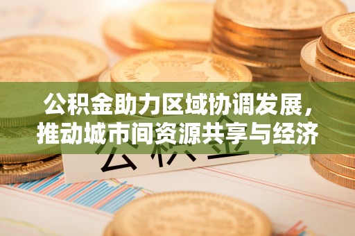 古蔺公积金助力区域协调发展，推动城市间资源共享与经济均衡发展