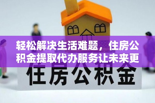 古蔺轻松解决生活难题，住房公积金提取代办服务让未来更安心