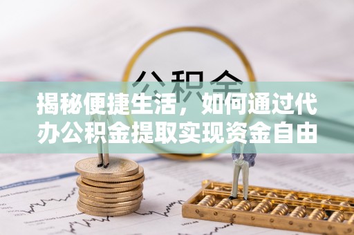古蔺揭秘便捷生活，如何通过代办公积金提取实现资金自由