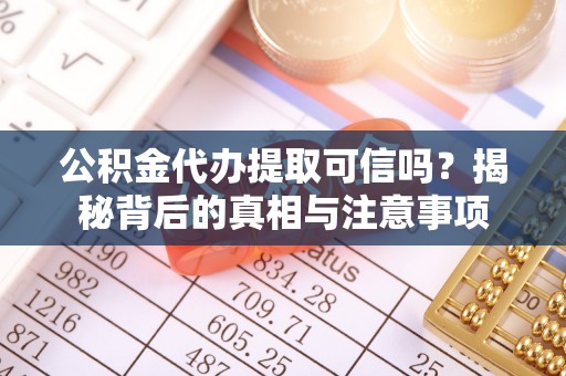 古蔺公积金代办提取可信吗？揭秘背后的真相与注意事项