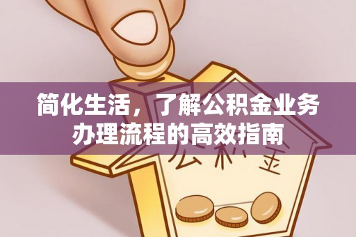 古蔺简化生活，了解公积金业务办理流程的高效指南