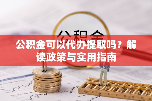 古蔺公积金可以代办提取吗？解读政策与实用指南