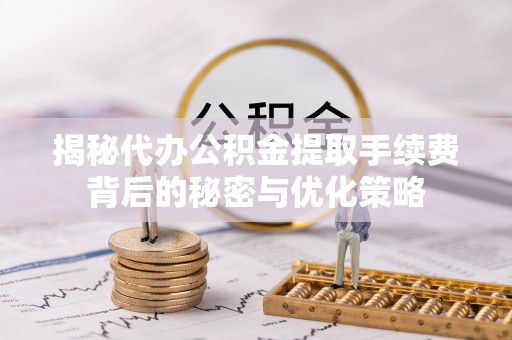 古蔺揭秘代办公积金提取手续费背后的秘密与优化策略