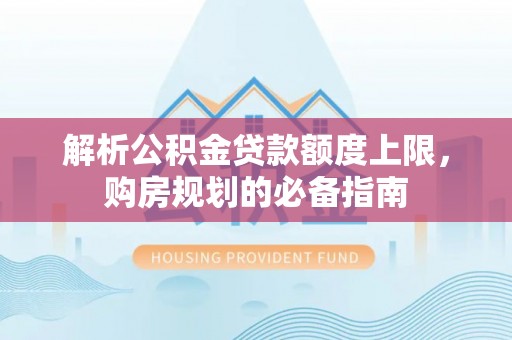 古蔺解析公积金贷款额度上限，购房规划的必备指南