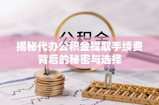 古蔺揭秘代办公积金提取手续费背后的秘密与选择