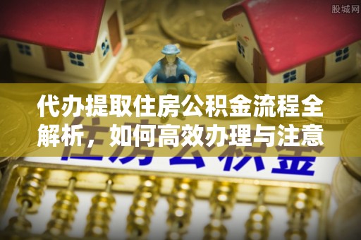 古蔺代办提取住房公积金流程全解析，如何高效办理与注意事项