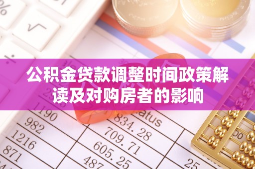 古蔺公积金贷款调整时间政策解读及对购房者的影响