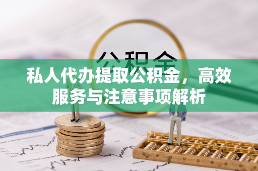 古蔺私人代办提取公积金，高效服务与注意事项解析