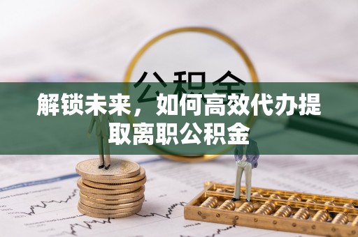 古蔺解锁未来，如何高效代办提取离职公积金