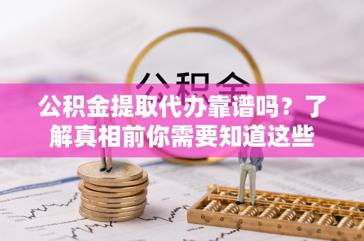 古蔺公积金提取代办靠谱吗？了解真相前你需要知道这些