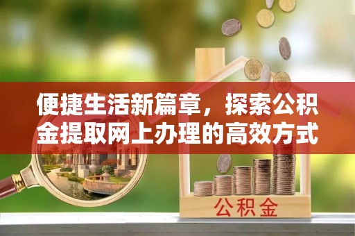 古蔺便捷生活新篇章，探索公积金提取网上办理的高效方式