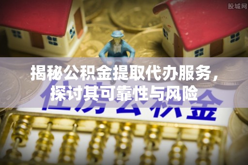 古蔺揭秘公积金提取代办服务，探讨其可靠性与风险