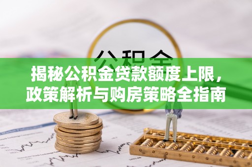 古蔺揭秘公积金贷款额度上限，政策解析与购房策略全指南